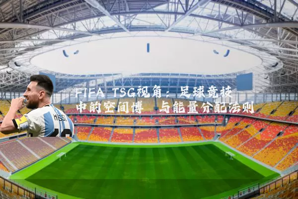 FIFA TSG视角：足球竞技中的空间博弈与能量分配法则