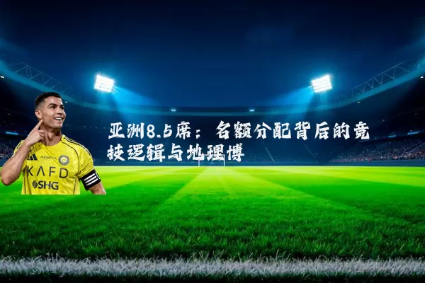 亚洲8.5席：名额分配背后的竞技逻辑与地理博弈