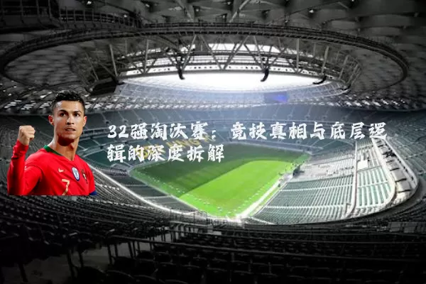 32强淘汰赛：竞技真相与底层逻辑的深度拆解