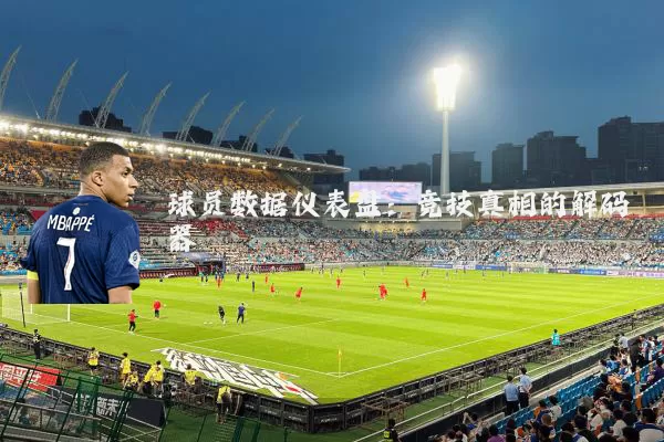 球员数据仪表盘：竞技真相的解码器