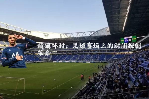 精确补时:足球赛场上的时间控制革命
