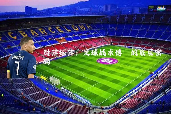 对阵矩阵:足球战术博弈的底层密码