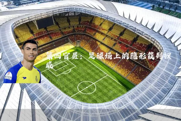 第四官员:足球场上的隐形裁判权威