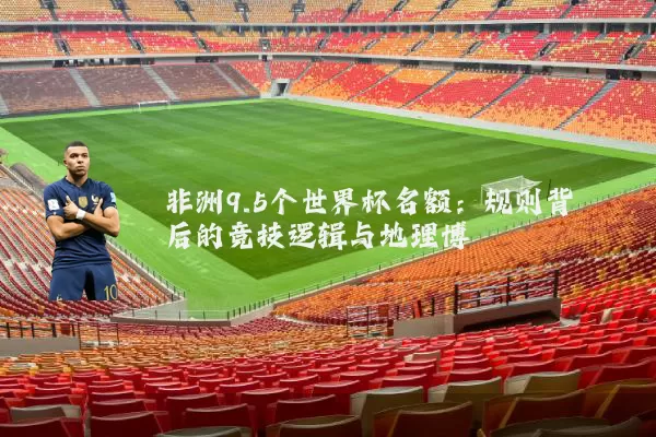 非洲9.5个世界杯名额：规则背后的竞技逻辑与地理博弈