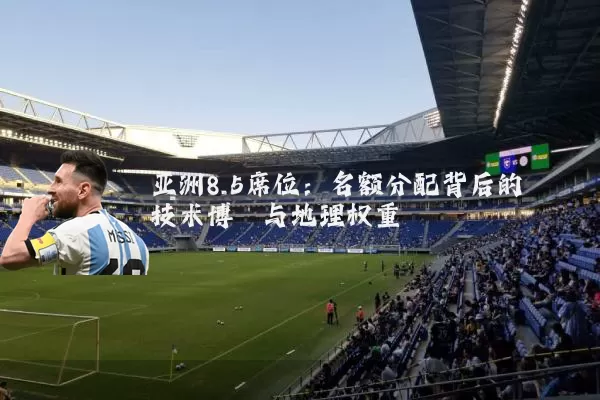 亚洲8.5席位：名额分配背后的技术博弈与地理权重