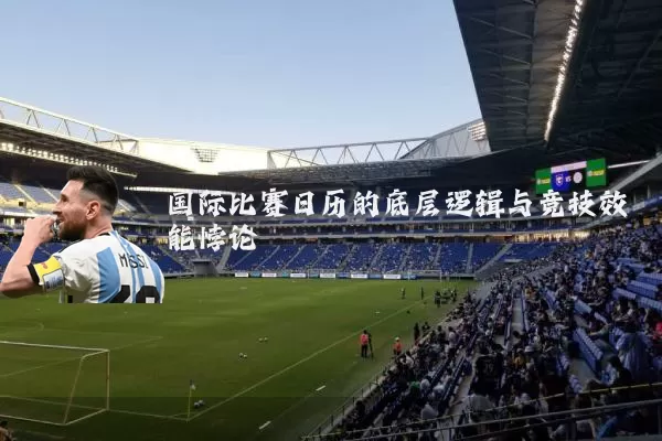 国际比赛日历的底层逻辑与竞技效能悖论